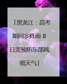 黑龙江：高考期间多阵雨 8日需预防东部风雹天气