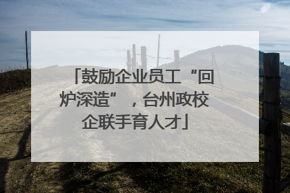 鼓励企业员工“回炉深造”，台州政校企联手育人才