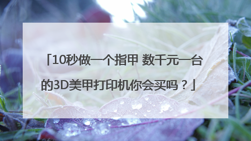 10秒做一个指甲 数千元一台的3D美甲打印机你会买吗？