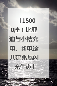 15000座！比亚迪与小桔充电、新电途共建兆瓦闪充生态