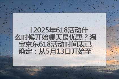 2025年618活动什么时候开始哪天最优惠？淘宝京东618活动时间表已确定：从5月13日开始至6月18日结束