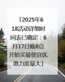 2025年618活动详细时间表已确定：6月17日晚8点开始买最便宜优惠力度最大