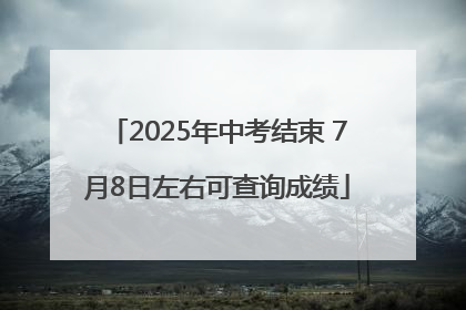 2025年中考结束 7月8日左右可查询成绩