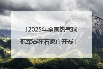 2025年全国热气球冠军赛在石家庄开赛
