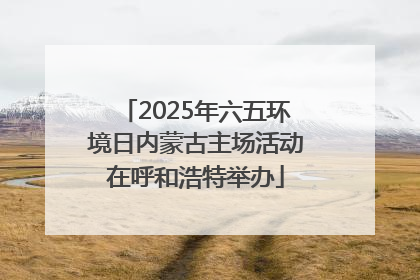 2025年六五环境日内蒙古主场活动在呼和浩特举办