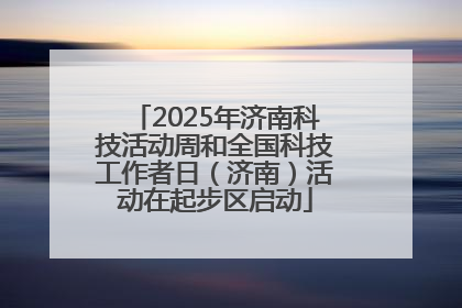 2025年济南科技活动周和全国科技工作者日（济南）活动在起步区启动
