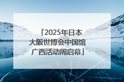 2025年日本大阪世博会中国馆广西活动周启幕