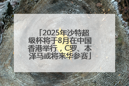 2025年沙特超级杯将于8月在中国香港举行，C罗、本泽马或将来华参赛