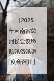 2025年河南省总河长会议暨防汛备汛调度会召开