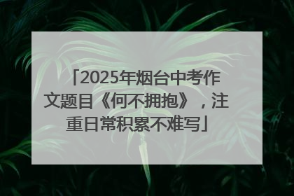 2025年烟台中考作文题目《何不拥抱》，注重日常积累不难写