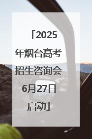 2025年烟台高考招生咨询会6月27日启动