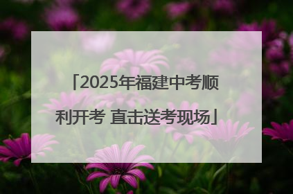 2025年福建中考顺利开考 直击送考现场
