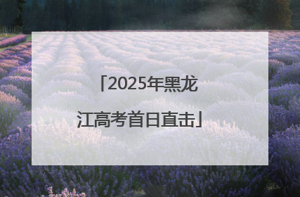 2025年黑龙江高考首日直击