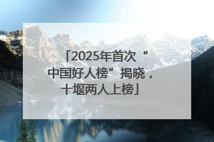 2025年首次“中国好人榜”揭晓，十堰两人上榜