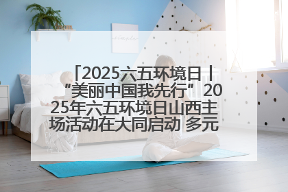 2025六五环境日丨“美丽中国我先行”2025年六五环境日山西主场活动在大同启动 多元形式绘就生态画卷