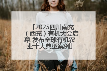 2025四川南充（西充）有机大会启幕 发布全球有机农业十大典型案例