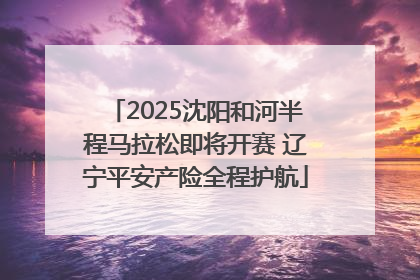 2025沈阳和河半程马拉松即将开赛 辽宁平安产险全程护航