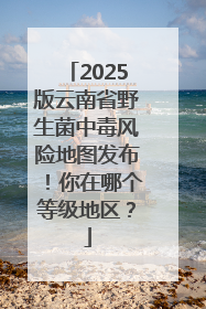 2025版云南省野生菌中毒风险地图发布！你在哪个等级地区？