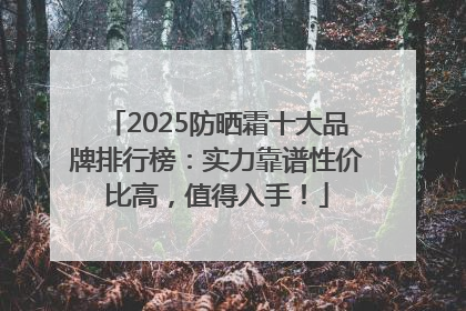 2025防晒霜十大品牌排行榜：实力靠谱性价比高，值得入手！