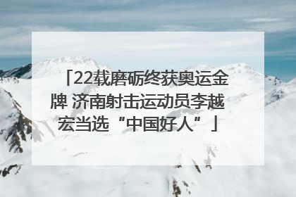 22载磨砺终获奥运金牌 济南射击运动员李越宏当选“中国好人”