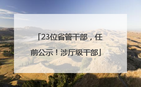 23位省管干部，任前公示！涉厅级干部