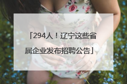 294人！辽宁这些省属企业发布招聘公告