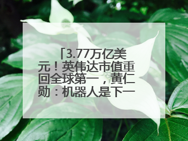 3.77万亿美元！英伟达市值重回全球第一，黄仁勋：机器人是下一个机会
