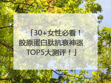 30+女性必看！胶原蛋白肽抗衰神器TOP5大测评！