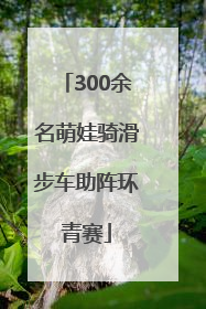 300余名萌娃骑滑步车助阵环青赛