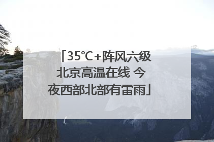 35℃+阵风六级 北京高温在线 今夜西部北部有雷雨