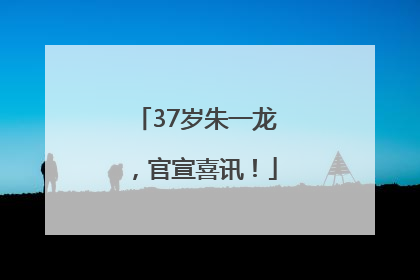 37岁朱一龙，官宣喜讯！