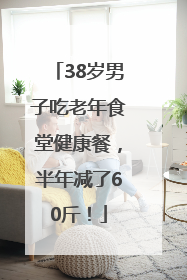 38岁男子吃老年食堂健康餐，半年减了60斤！