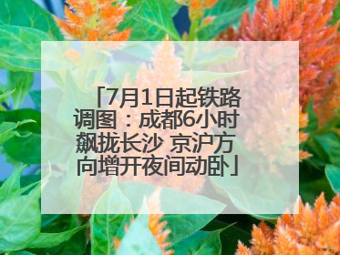 7月1日起铁路调图：成都6小时飙拢长沙 京沪方向增开夜间动卧