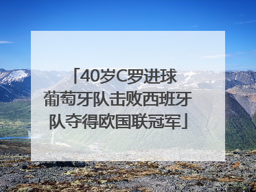 40岁C罗进球 葡萄牙队击败西班牙队夺得欧国联冠军