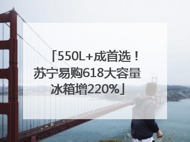 550L+成首选！苏宁易购618大容量冰箱增220%