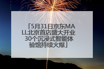 5月31日京东MALL北京首店盛大开业 30个沉浸式智能体验馆持续火爆