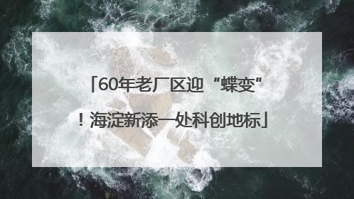 60年老厂区迎“蝶变”！海淀新添一处科创地标