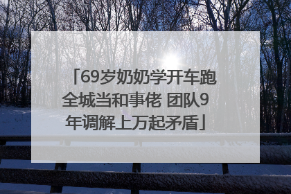 69岁奶奶学开车跑全城当和事佬 团队9年调解上万起矛盾