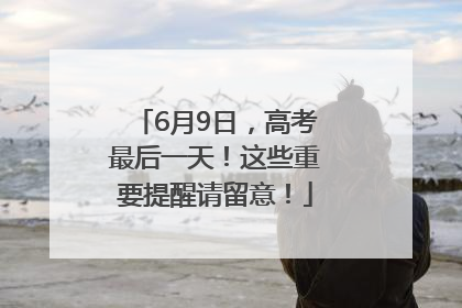 6月9日，高考最后一天！这些重要提醒请留意！