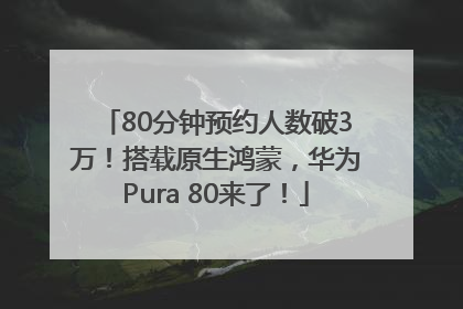 80分钟预约人数破3万！搭载原生鸿蒙，华为Pura 80来了！
