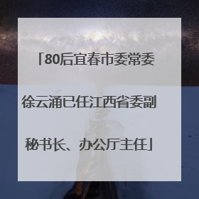 80后宜春市委常委徐云涌已任江西省委副秘书长、办公厅主任