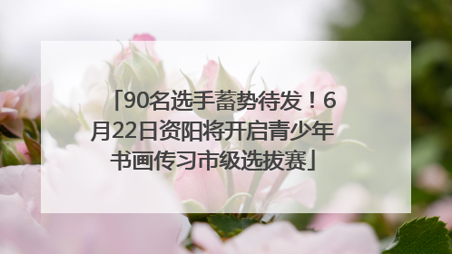 90名选手蓄势待发！6月22日资阳将开启青少年书画传习市级选拔赛