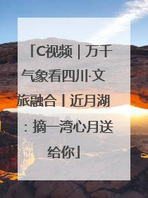C视频｜万千气象看四川·文旅融合丨近月湖：摘一湾心月送给你