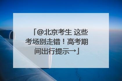 @北京考生 这些考场别走错！高考期间出行提示→