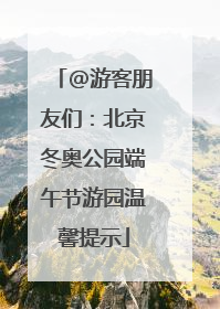 @游客朋友们：北京冬奥公园端午节游园温馨提示