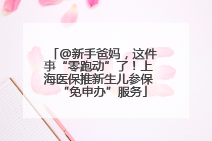 @新手爸妈，这件事“零跑动”了！上海医保推新生儿参保“免申办”服务