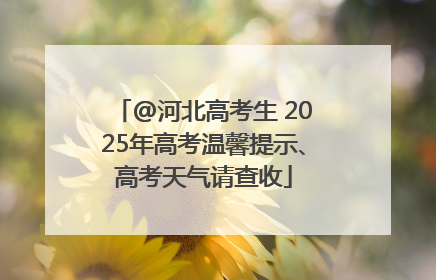 @河北高考生 2025年高考温馨提示、高考天气请查收