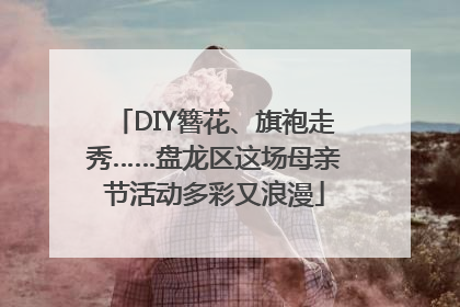 DIY簪花、旗袍走秀……盘龙区这场母亲节活动多彩又浪漫