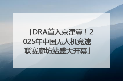 DRA首入京津冀！2025年中国无人机竞速联赛廊坊站盛大开幕